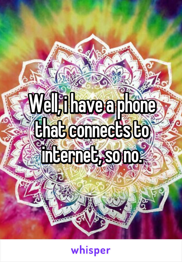 Well, i have a phone that connects to internet, so no.