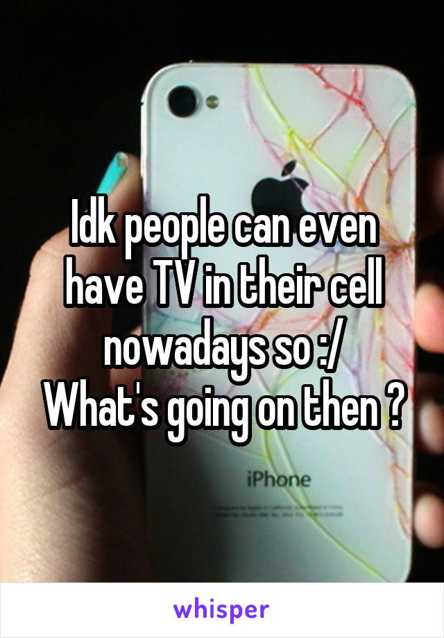 Idk people can even have TV in their cell nowadays so :/
What's going on then ?