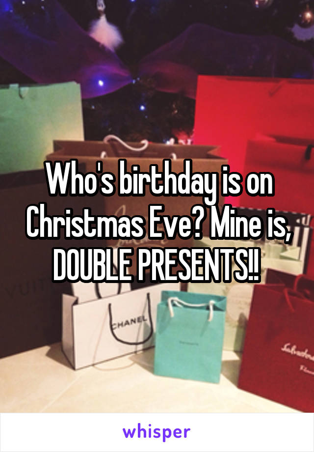 Who's birthday is on Christmas Eve? Mine is, DOUBLE PRESENTS!! 