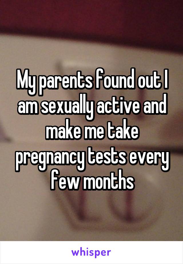 My parents found out I am sexually active and make me take pregnancy tests every few months