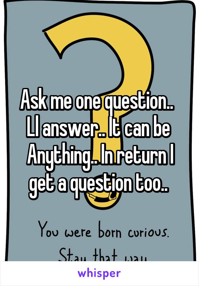 Ask me one question..   Ll answer.. It can be  Anything.. In return I get a question too.. 