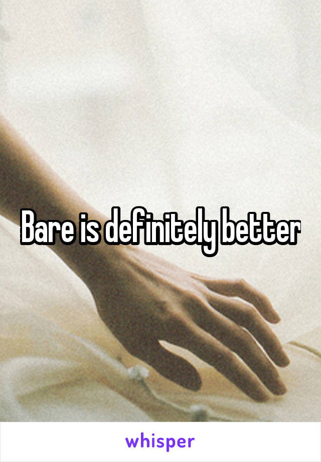 Bare is definitely better