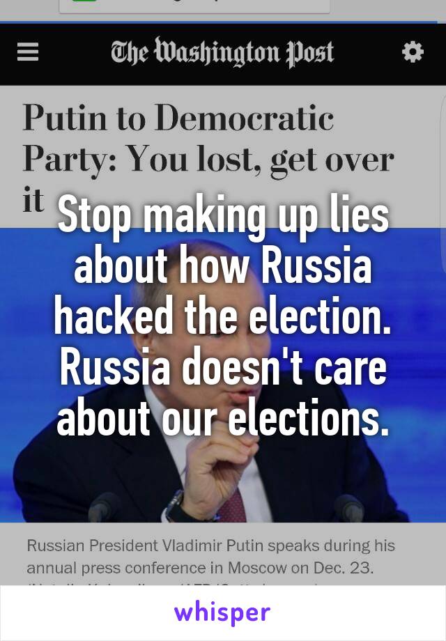 Stop making up lies about how Russia hacked the election. Russia doesn't care about our elections.