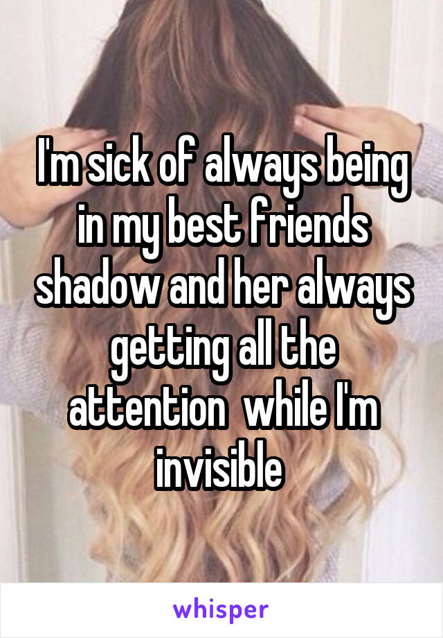 I'm sick of always being in my best friends shadow and her always getting all the attention  while I'm invisible 