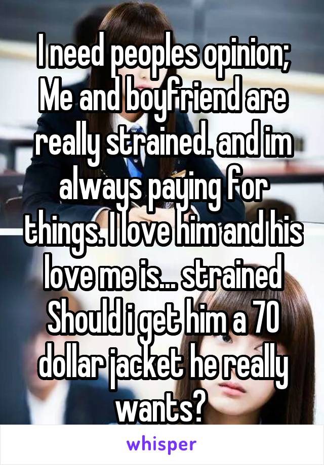 I need peoples opinion; Me and boyfriend are really strained. and im always paying for things. I love him and his love me is... strained
Should i get him a 70 dollar jacket he really wants? 