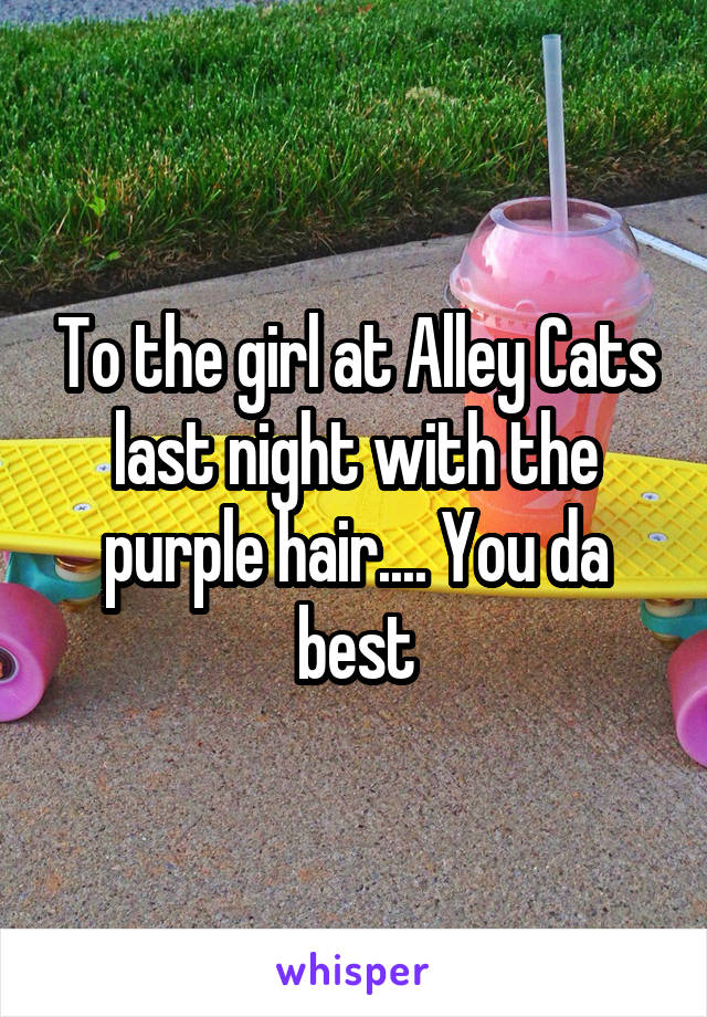 To the girl at Alley Cats last night with the purple hair.... You da best