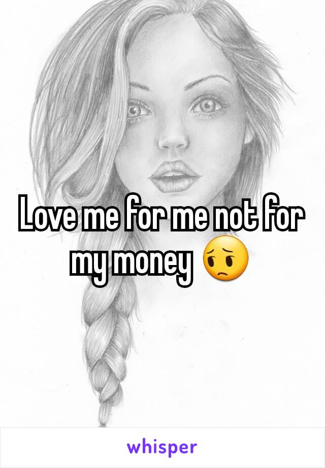 Love me for me not for my money 😔