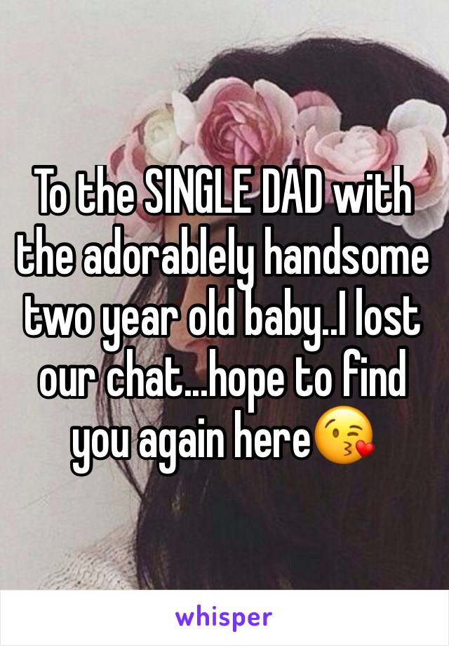 To the SINGLE DAD with the adorablely handsome two year old baby..I lost our chat...hope to find you again here😘