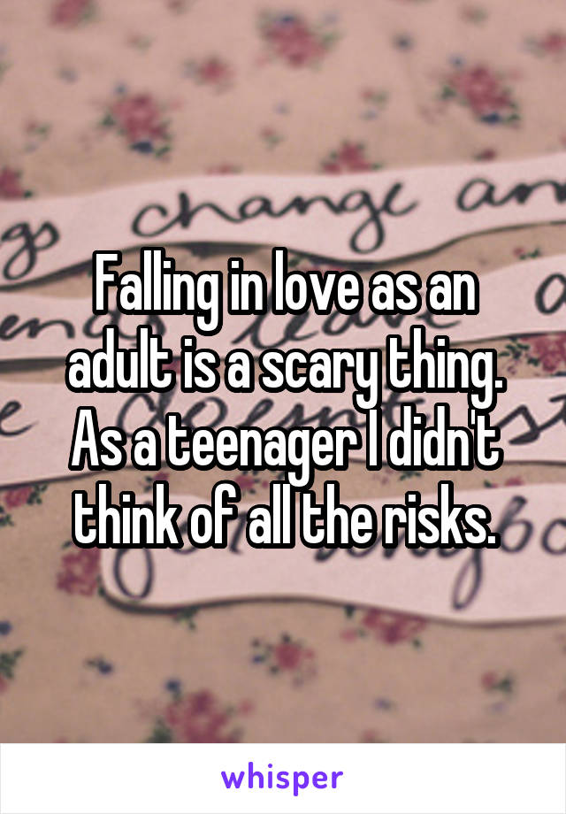 Falling in love as an adult is a scary thing. As a teenager I didn't think of all the risks.