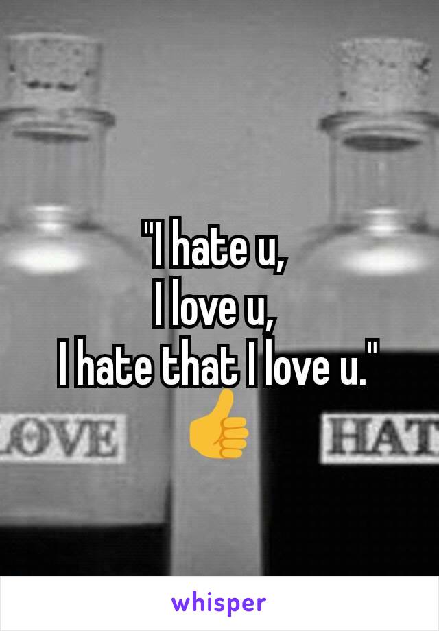 "I hate u, 
I love u, 
I hate that I love u."
👍