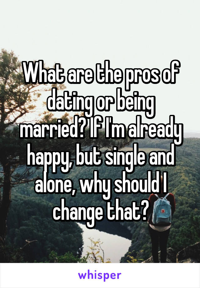 What are the pros of dating or being married? If I'm already happy, but single and alone, why should I change that?