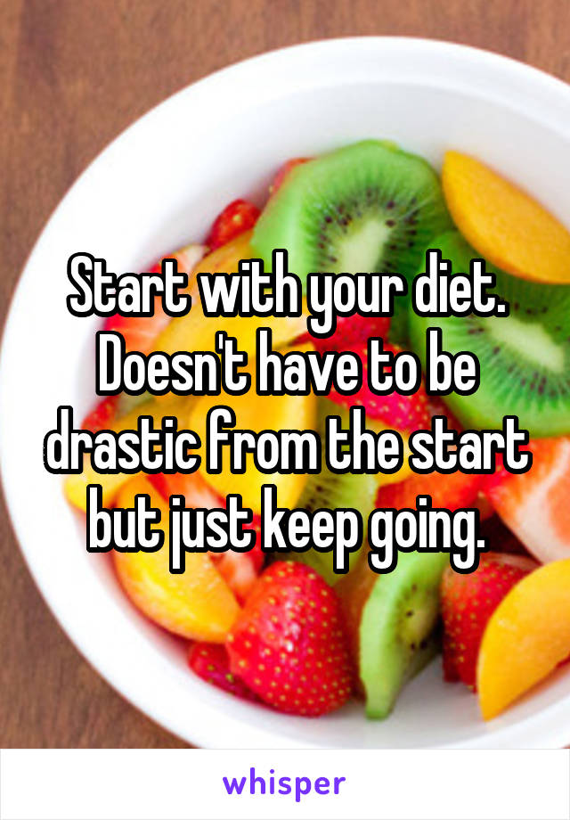 Start with your diet. Doesn't have to be drastic from the start but just keep going.