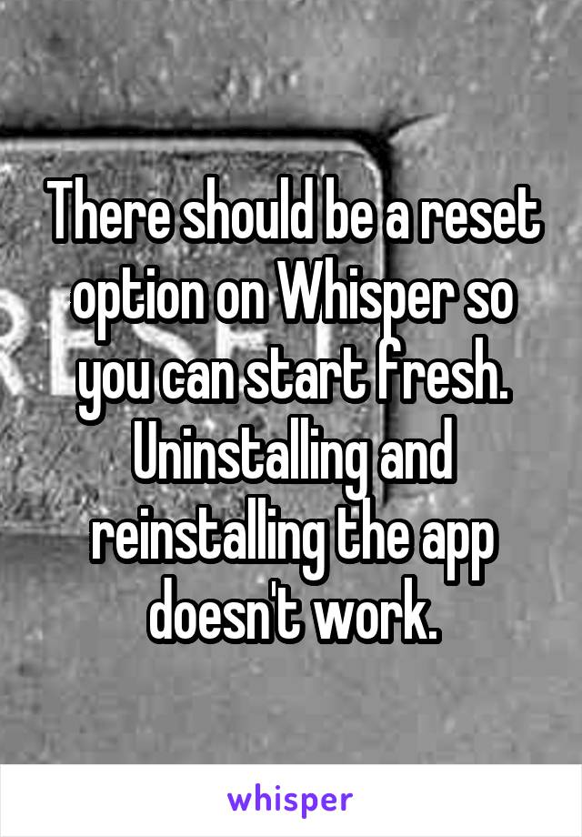 There should be a reset option on Whisper so you can start fresh. Uninstalling and reinstalling the app doesn't work.