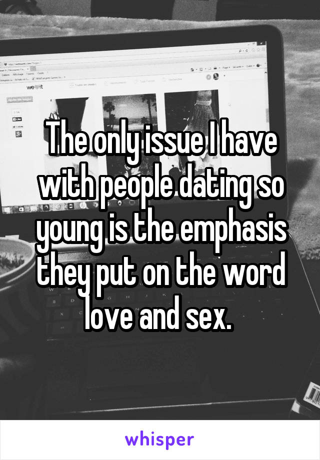 The only issue I have with people dating so young is the emphasis they put on the word love and sex. 