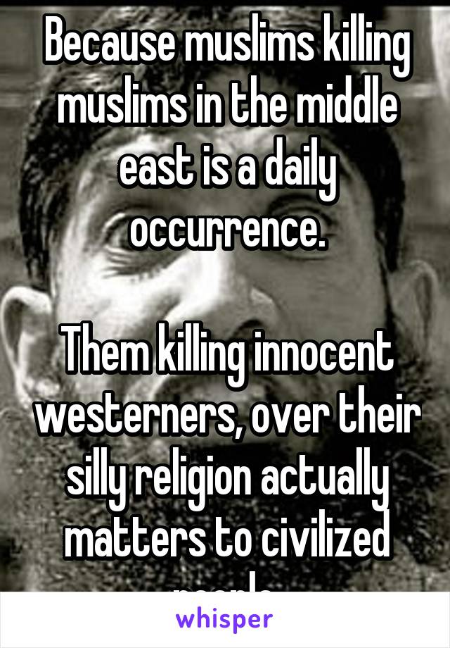 Because muslims killing muslims in the middle east is a daily occurrence.

Them killing innocent westerners, over their silly religion actually matters to civilized people.