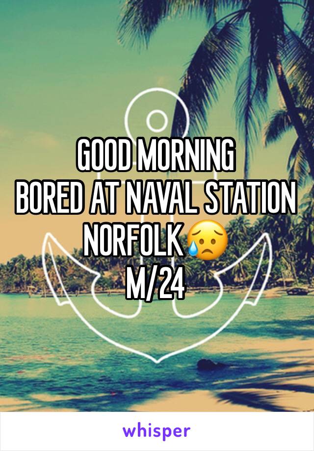 GOOD MORNING 
BORED AT NAVAL STATION NORFOLK😥 
M/24