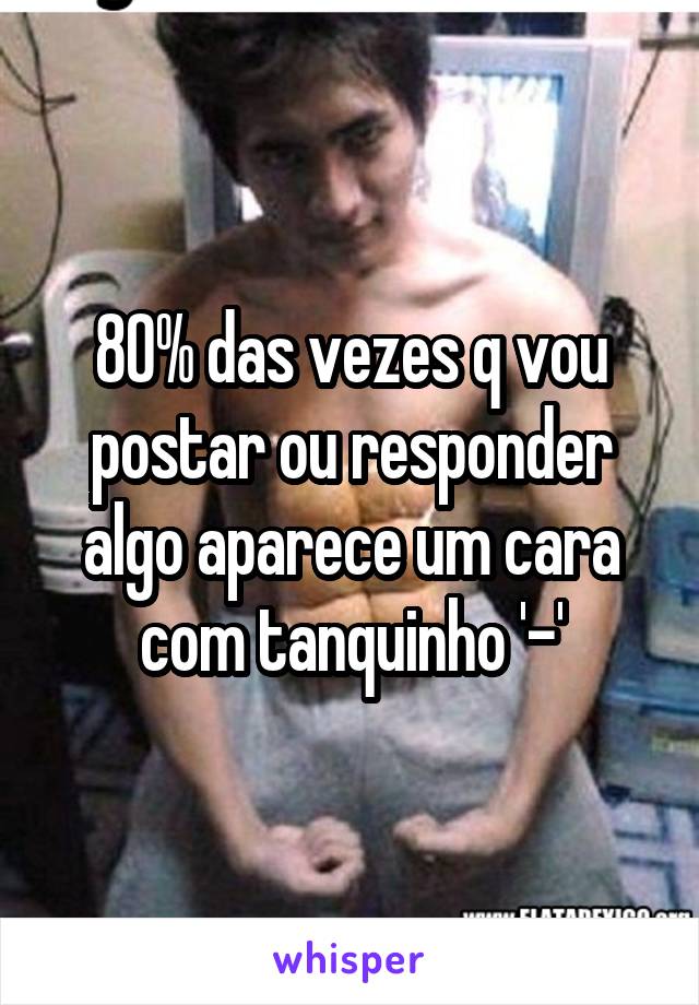 80% das vezes q vou postar ou responder algo aparece um cara com tanquinho '-'