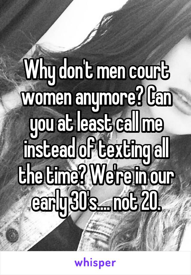 Why don't men court women anymore? Can you at least call me instead of texting all the time? We're in our early 30's.... not 20.