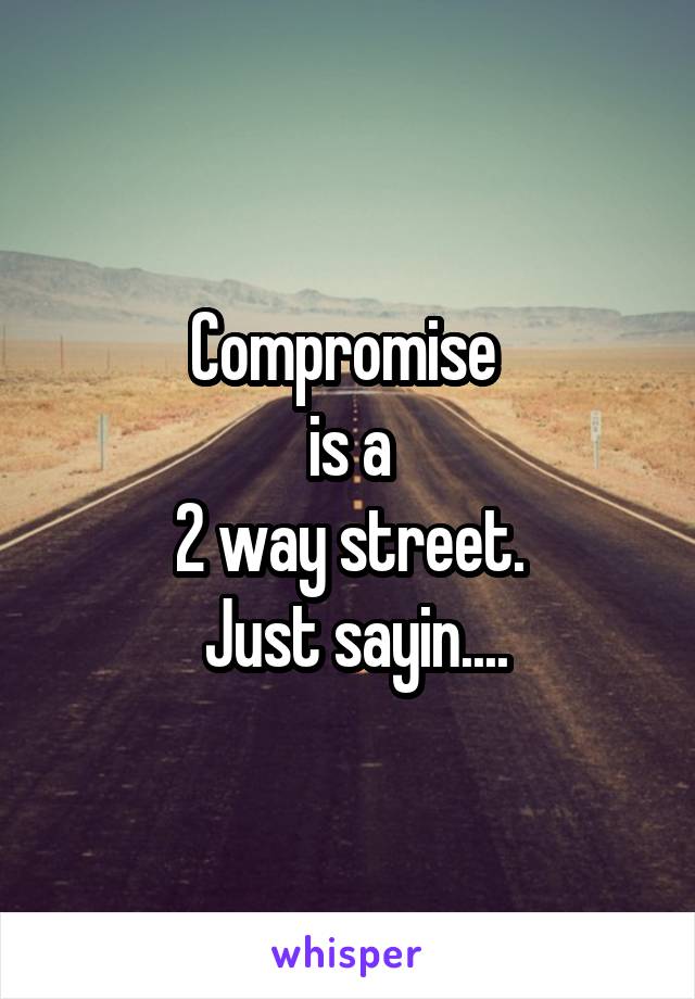 Compromise 
 is a 
2 way street.
 Just sayin....