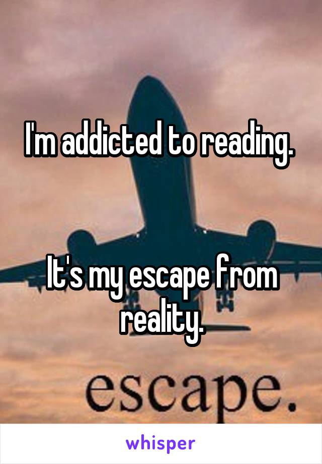 I'm addicted to reading. 


It's my escape from reality.