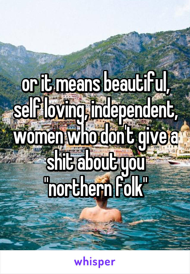 or it means beautiful, self loving, independent, women who don't give a shit about you "northern folk"