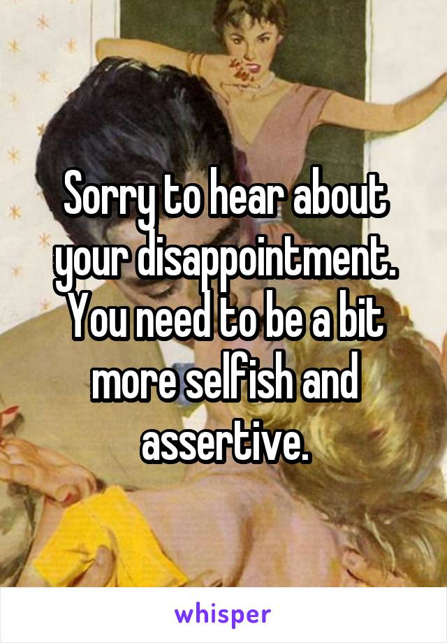 Sorry to hear about your disappointment. You need to be a bit more selfish and assertive.