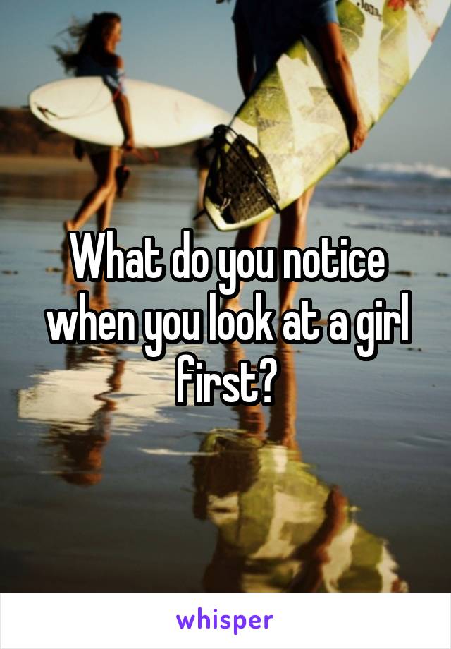 What do you notice when you look at a girl first?