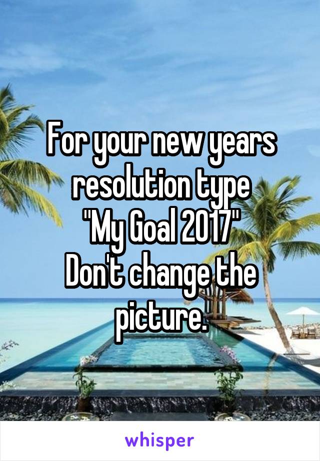 For your new years resolution type
"My Goal 2017"
Don't change the picture.