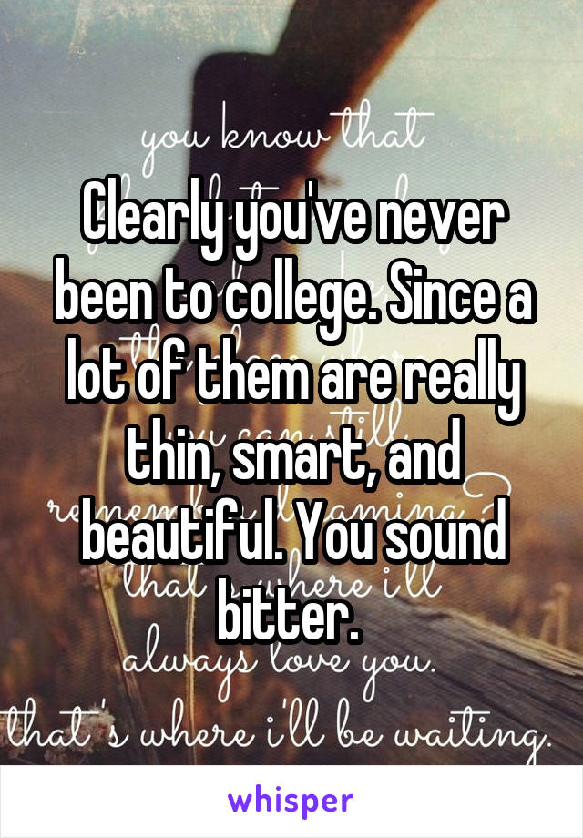 Clearly you've never been to college. Since a lot of them are really thin, smart, and beautiful. You sound bitter. 