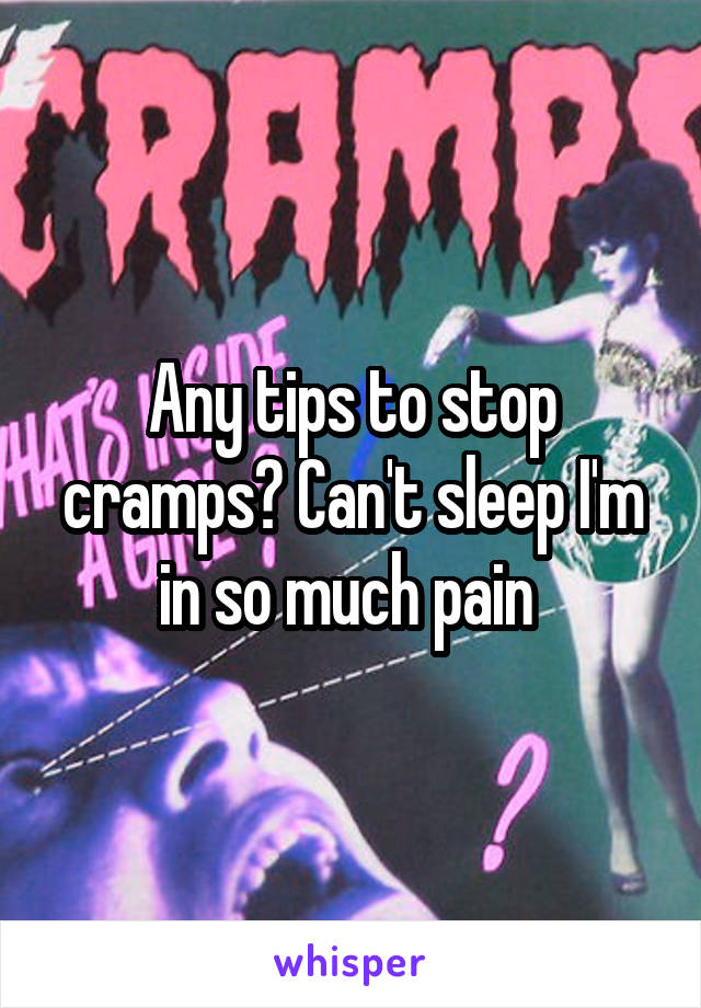 Any tips to stop cramps? Can't sleep I'm in so much pain 