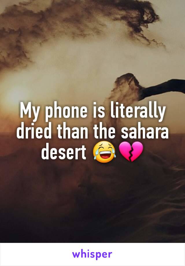 My phone is literally dried than the sahara desert 😂💔