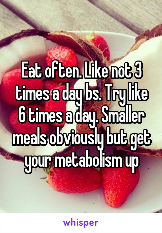 Eat often. Like not 3 times a day bs. Try like 6 times a day. Smaller meals obviously but get your metabolism up