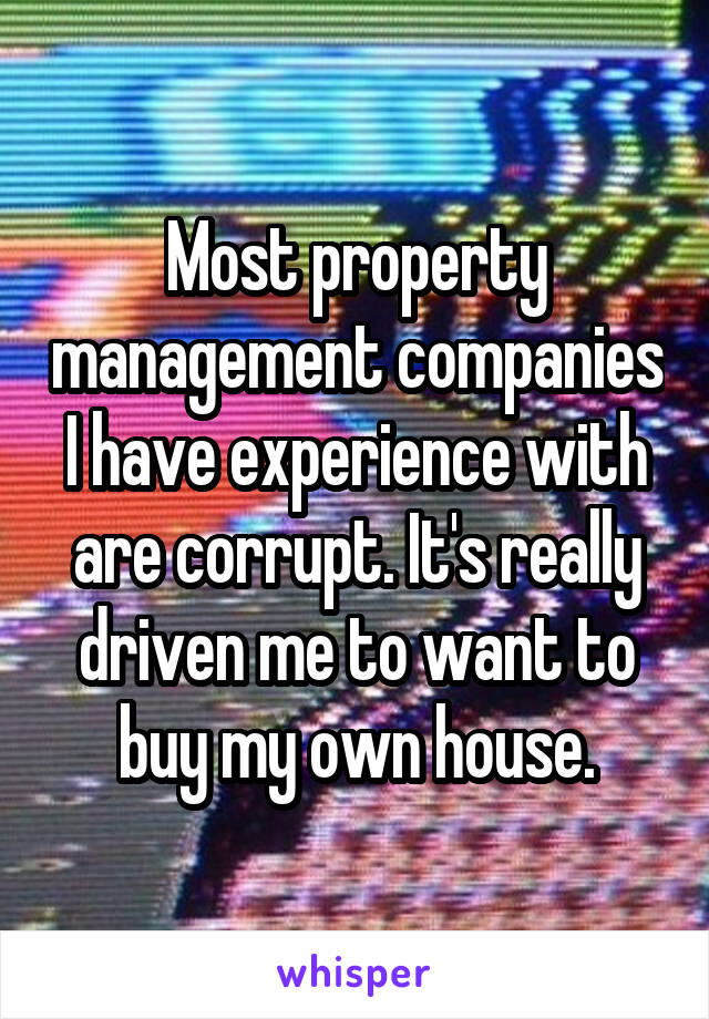 Most property management companies I have experience with are corrupt. It's really driven me to want to buy my own house.