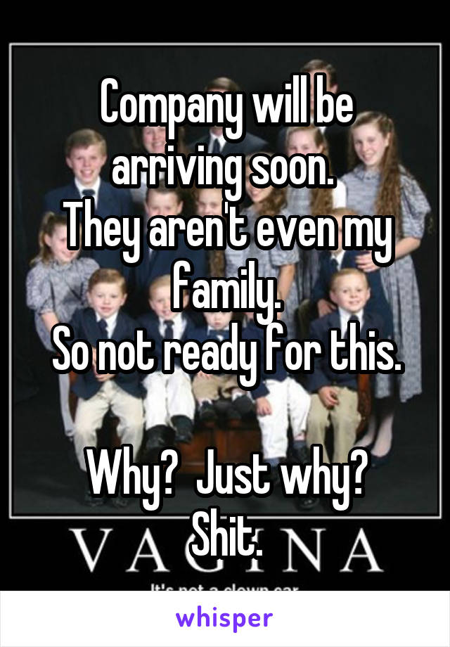 Company will be arriving soon. 
They aren't even my family.
So not ready for this.

Why?  Just why?
Shit.