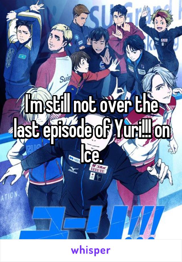 I'm still not over the last episode of Yuri!!! on Ice.