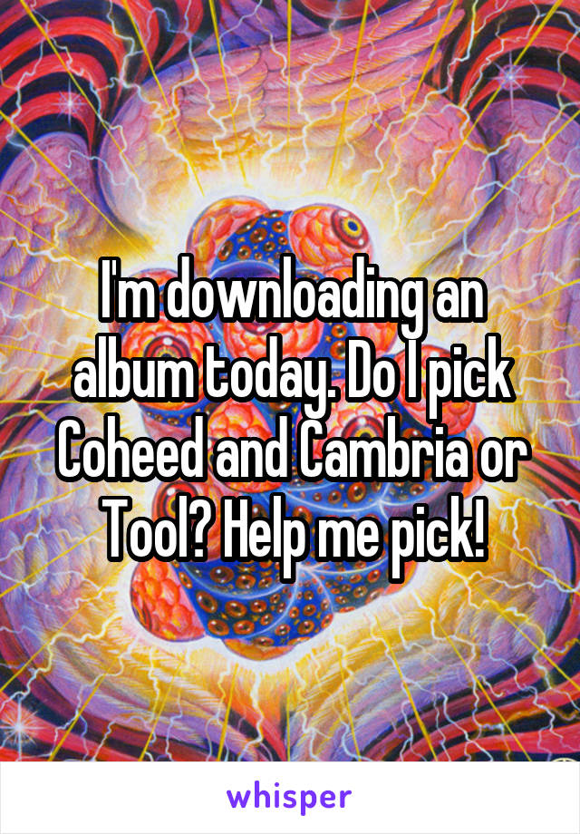 I'm downloading an album today. Do I pick Coheed and Cambria or Tool? Help me pick!