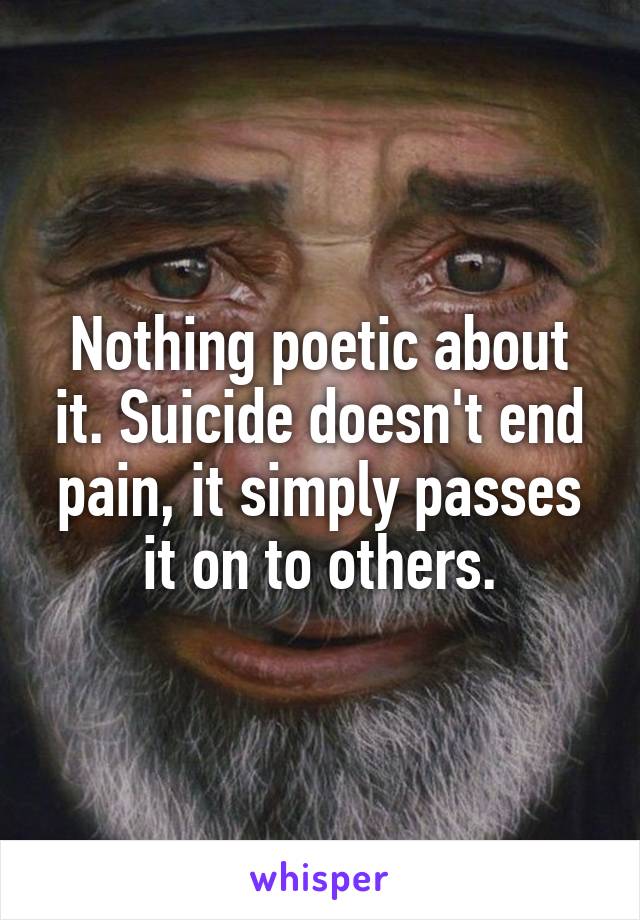 Nothing poetic about it. Suicide doesn't end pain, it simply passes it on to others.