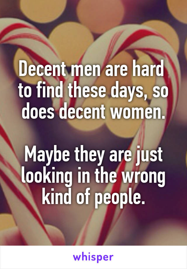 Decent men are hard  to find these days, so does decent women.

Maybe they are just looking in the wrong kind of people.