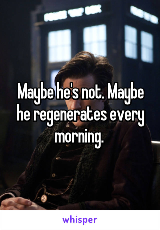 Maybe he's not. Maybe he regenerates every morning. 