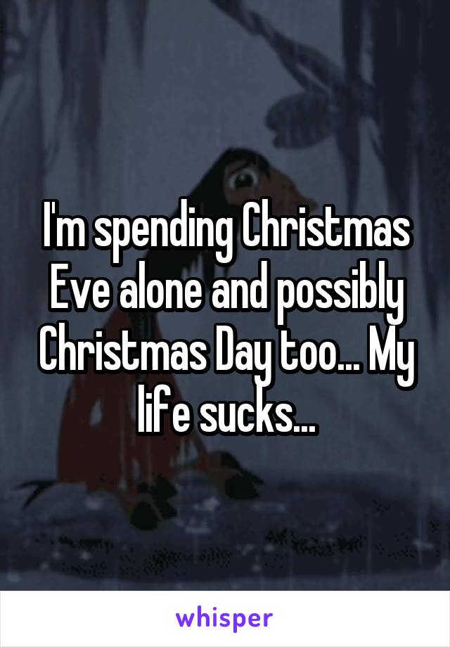 I'm spending Christmas Eve alone and possibly Christmas Day too... My life sucks...