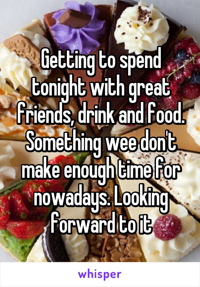 Getting to spend tonight with great friends, drink and food. Something wee don't make enough time for nowadays. Looking forward to it