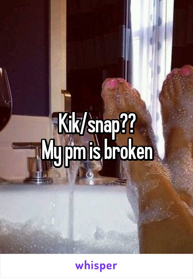 Kik/snap??
My pm is broken