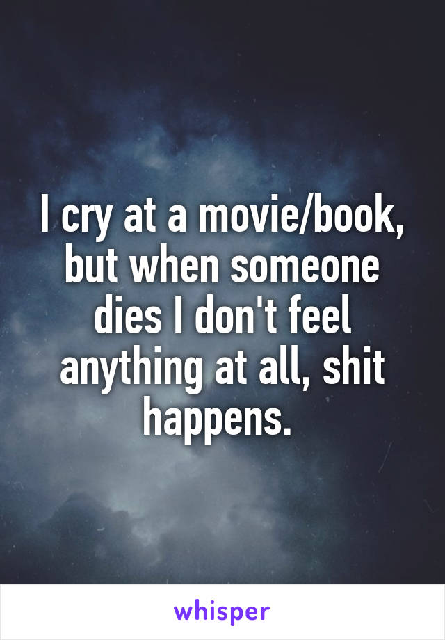 I cry at a movie/book, but when someone dies I don't feel anything at all, shit happens. 