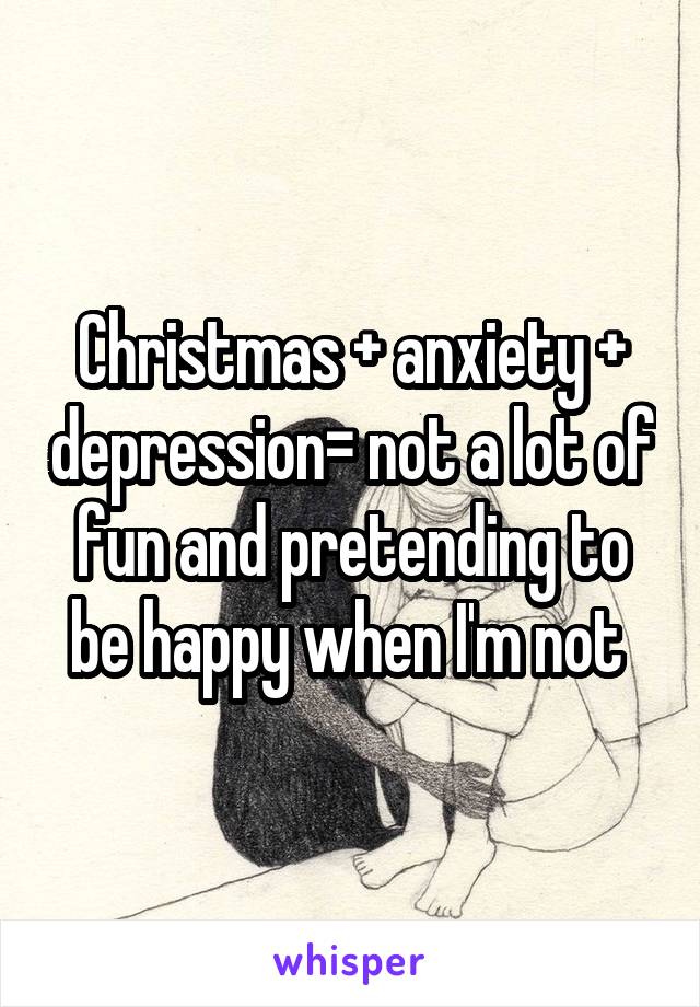 Christmas + anxiety + depression= not a lot of fun and pretending to be happy when I'm not 