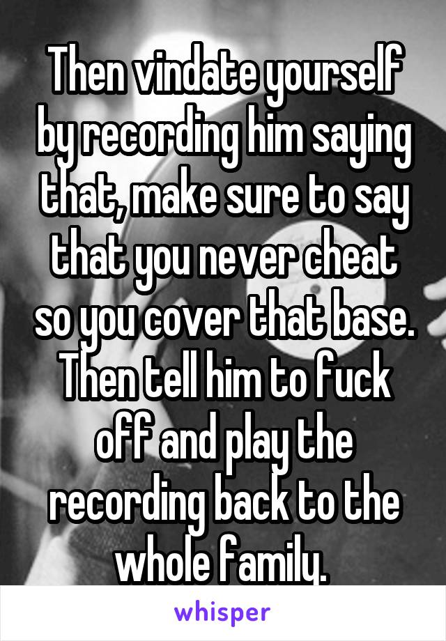 Then vindate yourself by recording him saying that, make sure to say that you never cheat so you cover that base. Then tell him to fuck off and play the recording back to the whole family. 