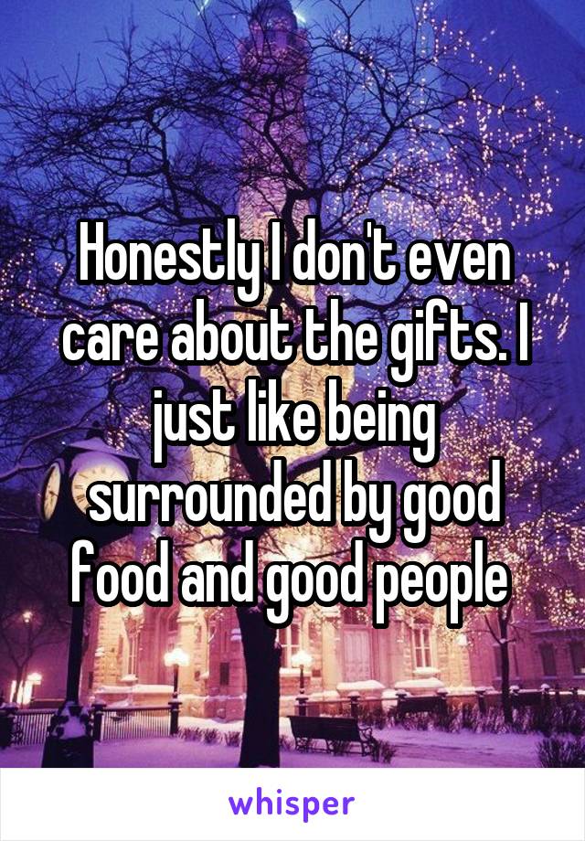 Honestly I don't even care about the gifts. I just like being surrounded by good food and good people 