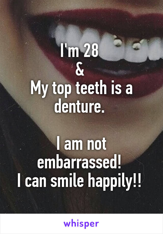 I'm 28 
& 
My top teeth is a denture. 

I am not embarrassed! 
I can smile happily!! 