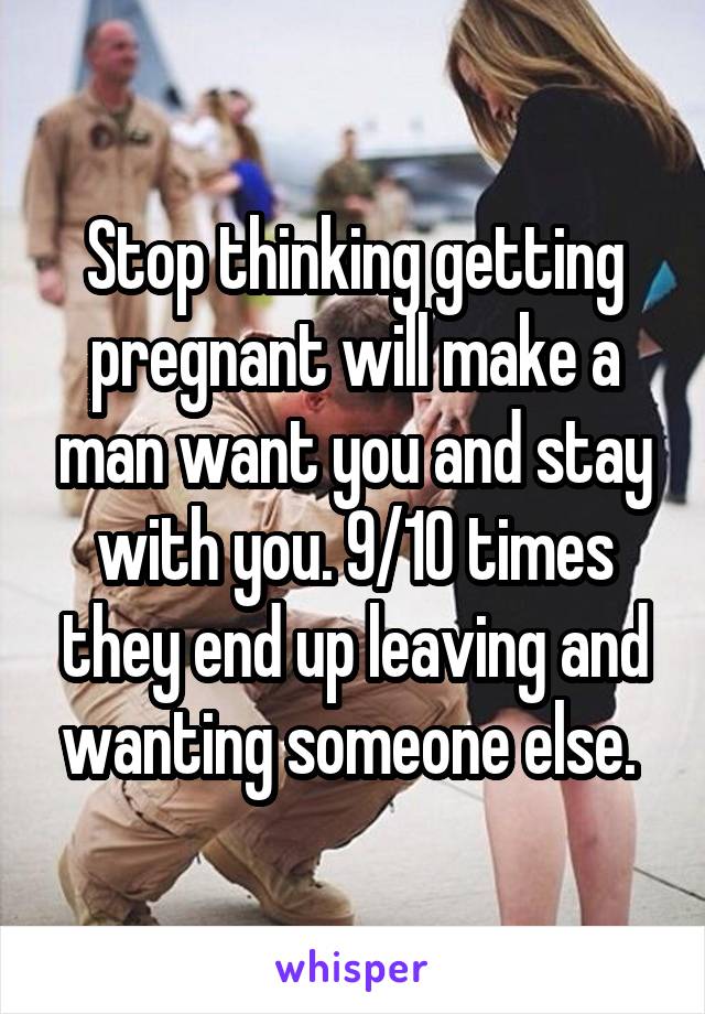 Stop thinking getting pregnant will make a man want you and stay with you. 9/10 times they end up leaving and wanting someone else. 