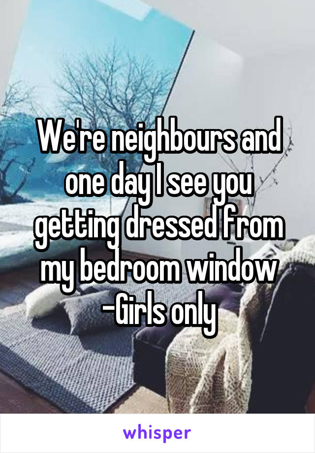 We're neighbours and one day I see you getting dressed from my bedroom window
-Girls only