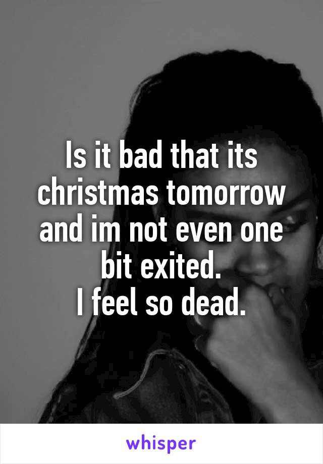 Is it bad that its christmas tomorrow and im not even one bit exited.
I feel so dead.